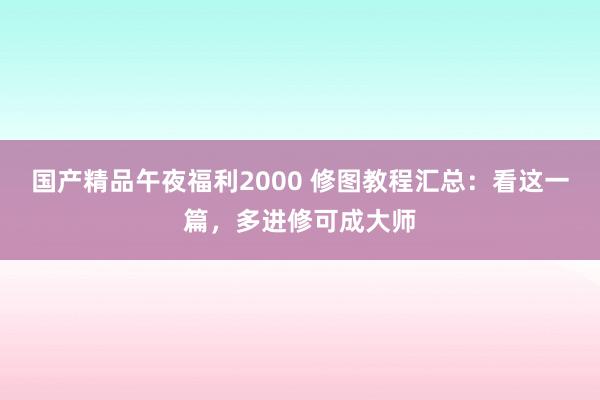 国产精品午夜福利2000 修图教程汇总：看这一篇，多进修可成大师